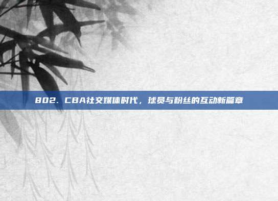 802. CBA社交媒体时代，球员与粉丝的互动新篇章