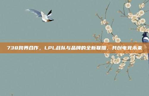 738跨界合作，LPL战队与品牌的全新联姻，共创电竞未来