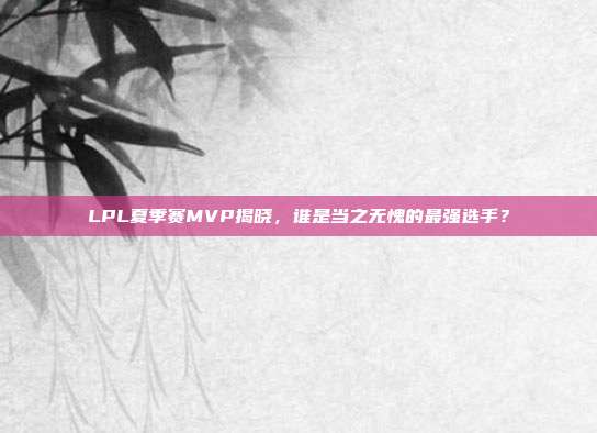 LPL夏季赛MVP揭晓，谁是当之无愧的最强选手？