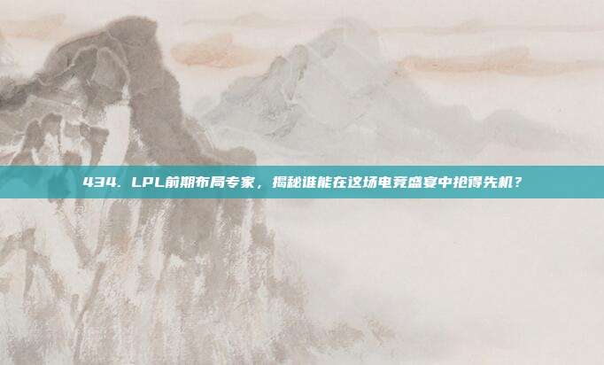 434. LPL前期布局专家，揭秘谁能在这场电竞盛宴中抢得先机？