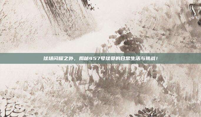 球场闪耀之外，揭秘457号球员的日常生活与挑战！