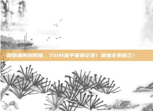 利物浦再创辉煌，751分追平联赛纪录！震撼全英格兰！🎊