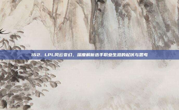 162. LPL风云变幻，深度解析选手职业生涯的起伏与思考