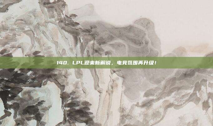 140. LPL迎来新解说，电竞氛围再升级！