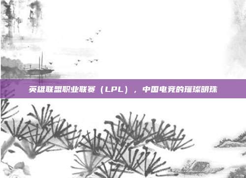 英雄联盟职业联赛（LPL），中国电竞的璀璨明珠