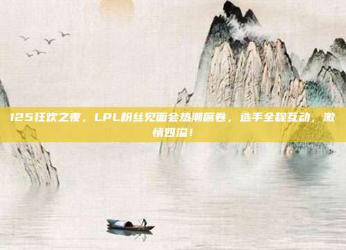 125狂欢之夜，LPL粉丝见面会热潮席卷，选手全程互动，激情四溢！