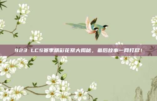 923 LCS赛季精彩花絮大揭秘，幕后故事一网打尽！