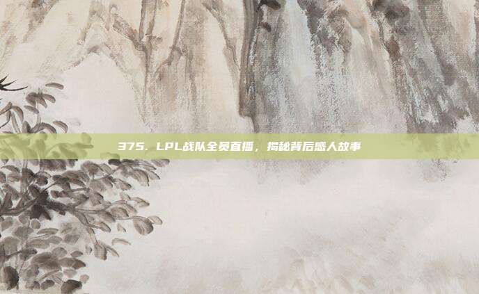 375. LPL战队全员直播，揭秘背后感人故事