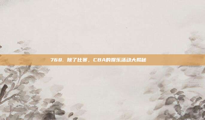 768. 除了比赛，CBA的娱乐活动大揭秘📅