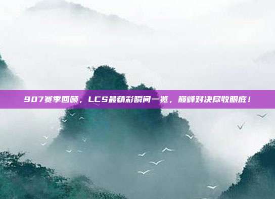 907赛季回顾，LCS最精彩瞬间一览，巅峰对决尽收眼底！