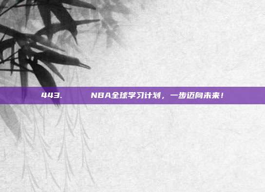 443. 🌍 NBA全球学习计划，一步迈向未来！