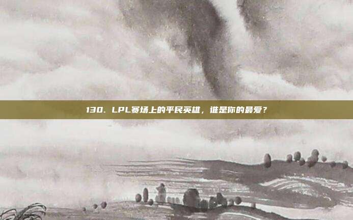 130. LPL赛场上的平民英雄，谁是你的最爱？