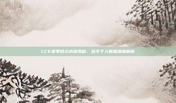 LCK赛季核心水准揭秘，选手个人数据深度解析