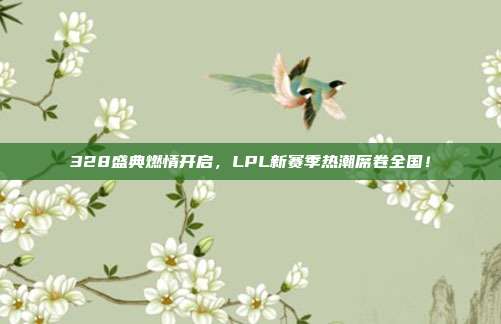 328盛典燃情开启，LPL新赛季热潮席卷全国！