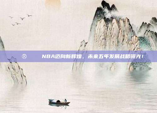 🔮📈 NBA迈向新辉煌，未来五年发展战略曝光！