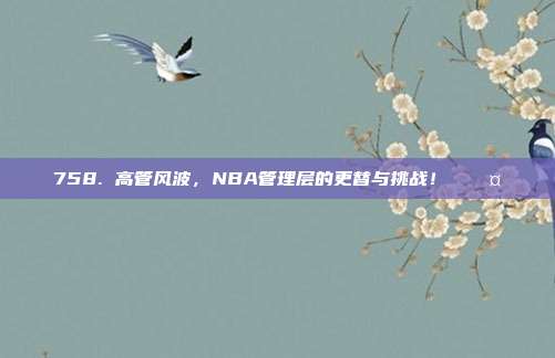 758. 高管风波，NBA管理层的更替与挑战！⚖️🤔