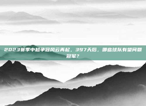 2023赛季中超争冠风云再起，397天后，哪些球队有望问鼎冠军？