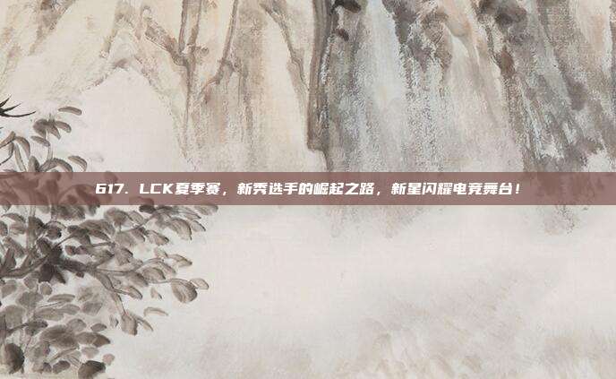 617. LCK夏季赛，新秀选手的崛起之路，新星闪耀电竞舞台！