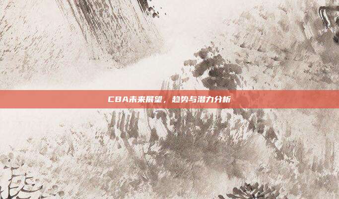 CBA未来展望，趋势与潜力分析