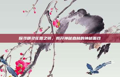 探寻精灵花园之钥，揭开神秘森林的神秘面纱