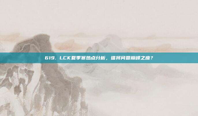 619. LCK夏季赛热点分析，谁将问鼎巅峰之座？