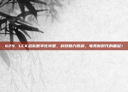 629. LCK战队数字化转型，科技助力胜利，电竞新时代的崛起！