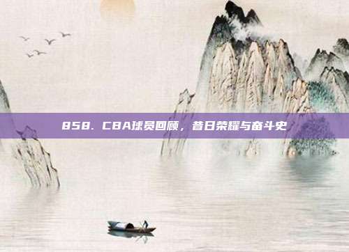 858. CBA球员回顾，昔日荣耀与奋斗史