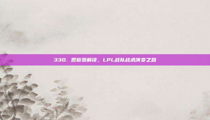 330. 观察员解读，LPL战队战术演变之路