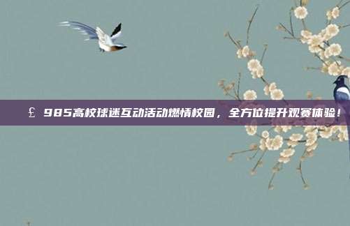 📣 985高校球迷互动活动燃情校园，全方位提升观赛体验！