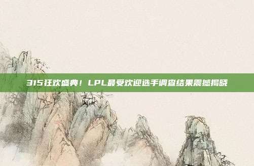 315狂欢盛典！LPL最受欢迎选手调查结果震撼揭晓