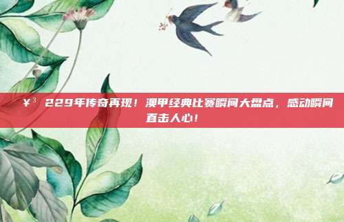 🥳 229年传奇再现！澳甲经典比赛瞬间大盘点，感动瞬间直击人心！