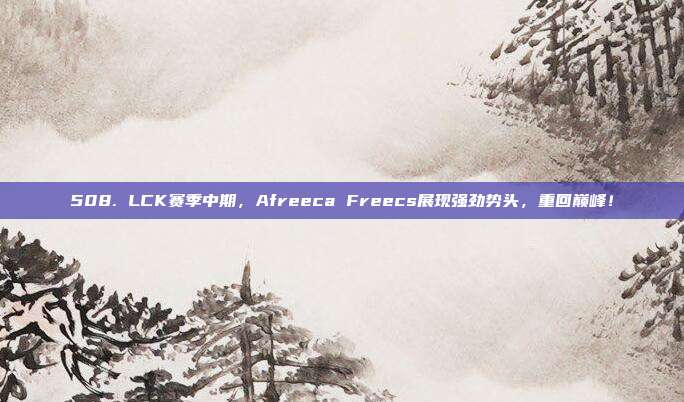 508. LCK赛季中期，Afreeca Freecs展现强劲势头，重回巅峰！