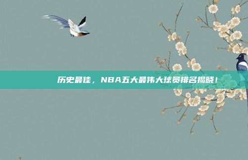 🎖️ 历史最佳，NBA五大最伟大球员排名揭晓！