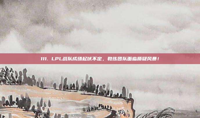 111. LPL战队成绩起伏不定，教练团队面临质疑风暴！