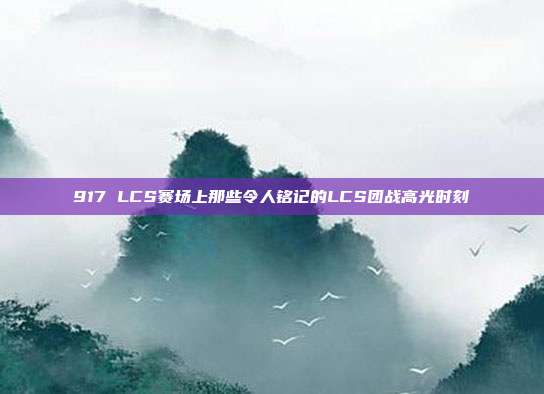 917 LCS赛场上那些令人铭记的LCS团战高光时刻