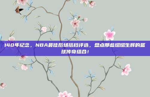 140年纪念，NBA最佳后场搭档评选，盘点那些熠熠生辉的篮球传奇组合！