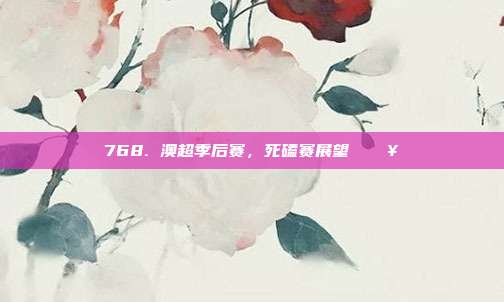 768. 澳超季后赛，死磕赛展望 🔥