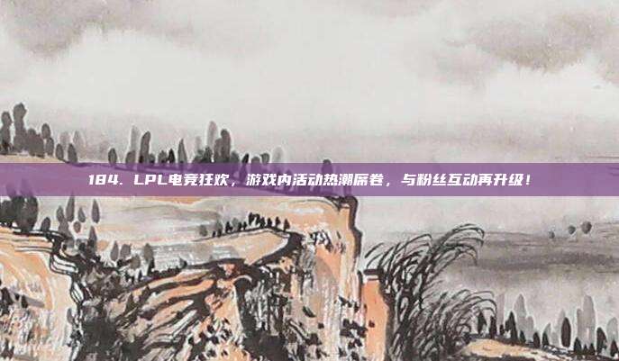 184. LPL电竞狂欢，游戏内活动热潮席卷，与粉丝互动再升级！