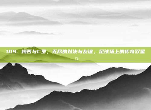 109. 梅西与C罗，无尽的对决与友谊，足球场上的传奇双星🤝⚽