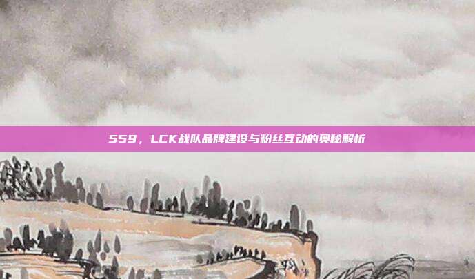 559，LCK战队品牌建设与粉丝互动的奥秘解析