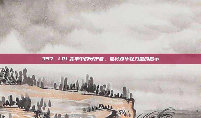 357. LPL变革中的守护者，老将对年轻力量的启示