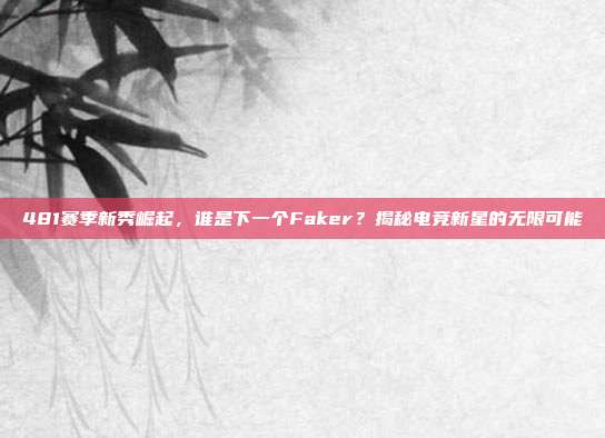 481赛季新秀崛起，谁是下一个Faker？揭秘电竞新星的无限可能