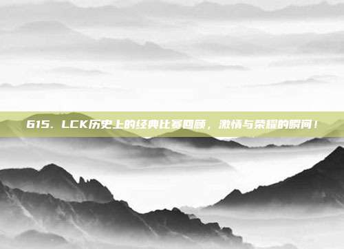 615. LCK历史上的经典比赛回顾，激情与荣耀的瞬间！