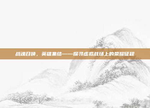 战魂召唤，英雄集结——探寻虚拟战场上的荣耀征程