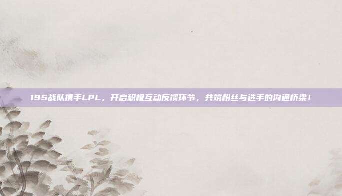 195战队携手LPL，开启积极互动反馈环节，共筑粉丝与选手的沟通桥梁！