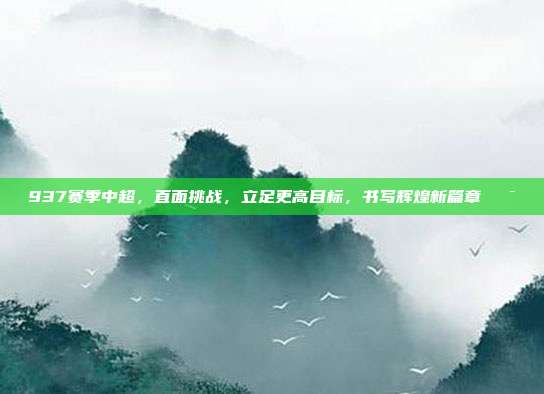 937赛季中超，直面挑战，立足更高目标，书写辉煌新篇章🎯