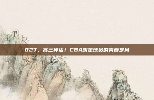 827，高三神话！CBA明星球员的青春岁月