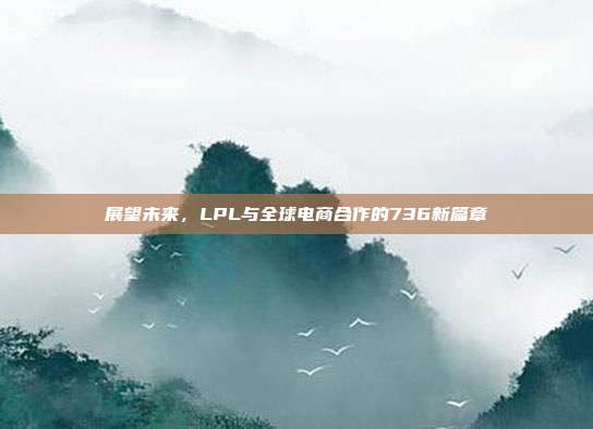 展望未来，LPL与全球电商合作的736新篇章