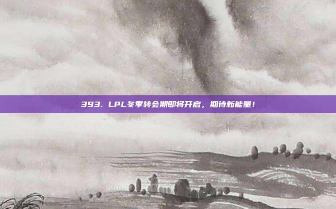 393. LPL冬季转会期即将开启，期待新能量！