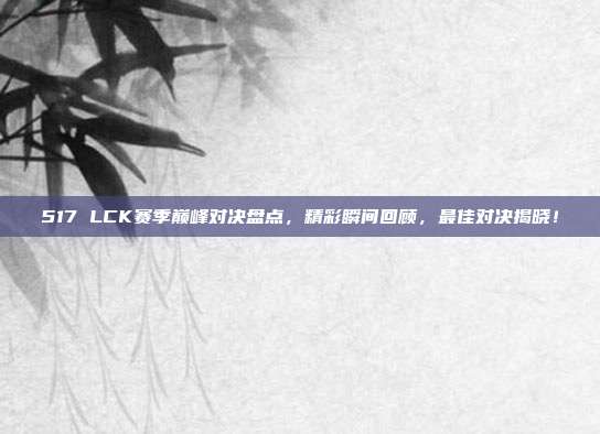 517 LCK赛季巅峰对决盘点，精彩瞬间回顾，最佳对决揭晓！